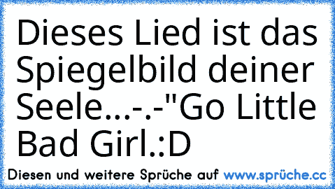 Dieses Lied ist das Spiegelbild deiner Seele...-.-
"Go Little Bad Girl.:D