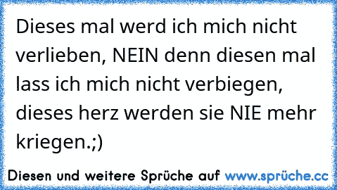 Dieses mal werd ich mich nicht verlieben, NEIN denn diesen mal lass ich mich nicht verbiegen, dieses herz werden sie NIE mehr kriegen.;)