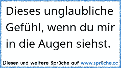 Dieses unglaubliche Gefühl, wenn du mir in die Augen siehst.  ♥