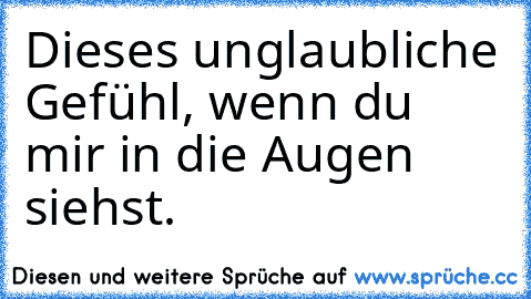 Dieses unglaubliche Gefühl, wenn du mir in die Augen siehst.♥