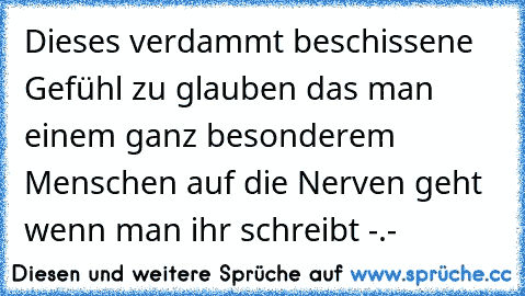 Dieses verdammt beschissene Gefühl zu glauben das man einem ganz besonderem Menschen auf die Nerven geht wenn man ihr schreibt -.-