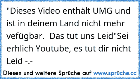 "Dieses Video enthält UMG und ist in deinem Land nicht mehr vefügbar.  Das tut uns Leid"
Sei erhlich Youtube, es tut dir nicht Leid -.-