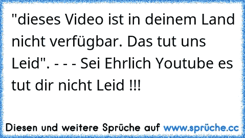 "dieses Video ist in deinem Land nicht verfügbar. Das tut uns Leid". - - - Sei Ehrlich Youtube es tut dir nicht Leid !!!