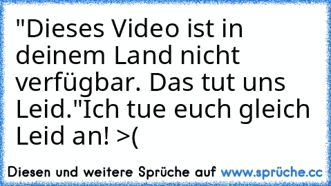 "Dieses Video ist in deinem Land nicht verfügbar. Das tut uns Leid."
Ich tue euch gleich Leid an! >(