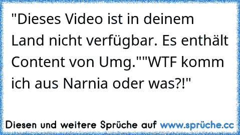 "Dieses Video ist in deinem Land nicht verfügbar. Es enthält Content von Umg."
"WTF komm ich aus Narnia oder was?!"