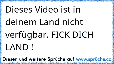 Dieses Video ist in deinem Land nicht verfügbar. FICK DICH LAND !