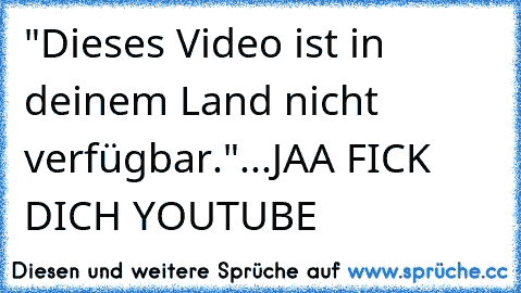 "Dieses Video ist in deinem Land nicht verfügbar."...JAA FICK DICH YOUTUBE