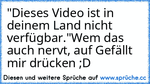 "Dieses Video ist in deinem Land nicht verfügbar."
Wem das auch nervt, auf ´Gefällt mir drücken´ ;D