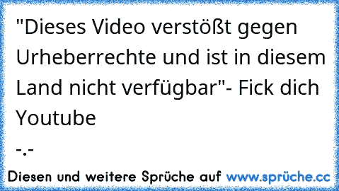 "Dieses Video verstößt gegen Urheberrechte und ist in diesem Land nicht verfügbar"
- Fick dich Youtube -.-