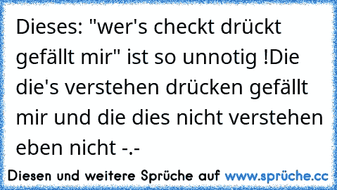 Dieses: "wer's checkt drückt gefällt mir" ist so unnotig !
Die die's verstehen drücken gefällt mir und die dies nicht verstehen eben nicht -.-