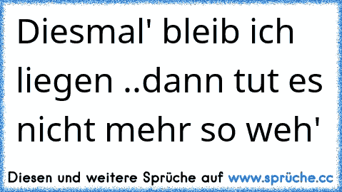 Diesmal' bleib ich liegen ..dann tut es nicht mehr so weh'