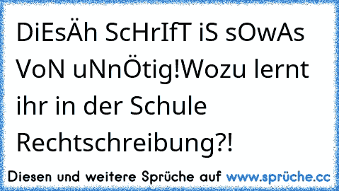 DiEsÄh ScHrIfT iS sOwAs VoN uNnÖtig!
Wozu lernt ihr in der Schule Rechtschreibung?!