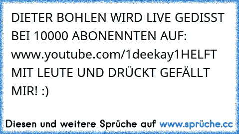 DIETER BOHLEN WIRD LIVE GEDISST BEI 10000 ABONENNTEN AUF: www.youtube.com/1deekay1
HELFT MIT LEUTE UND DRÜCKT GEFÄLLT MIR! :)