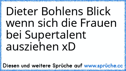 Dieter Bohlens Blick wenn sich die Frauen bei Supertalent ausziehen xD