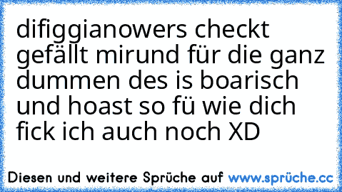 difiggiano
wers checkt gefällt mir
und für die ganz dummen 
des is boarisch und hoast so fü wie dich fick ich auch noch XD