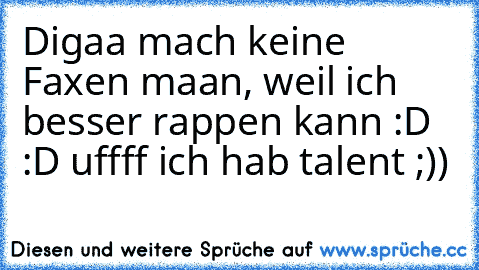 Digaa mach keine Faxen maan, weil ich besser rappen kann :D :D uffff ich hab talent ;))