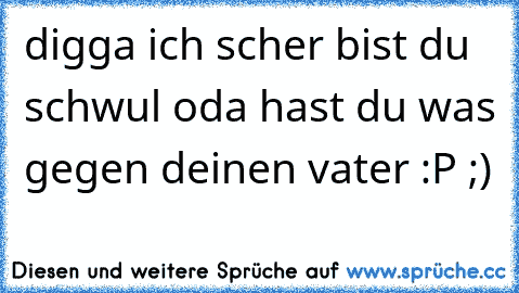 digga ich scher bist du schwul oda hast du was gegen deinen vater :P ;)