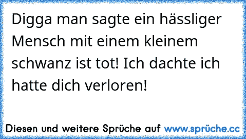 Digga man sagte ein hässliger Mensch mit einem kleinem schwanz ist tot! Ich dachte ich hatte dich verloren!