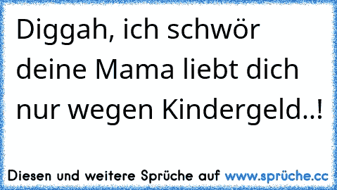 Diggah, ich schwör deine Mama liebt dich nur wegen Kindergeld..!