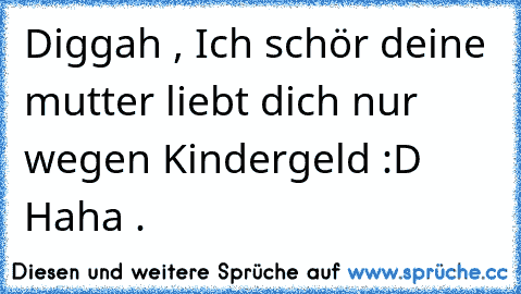 Diggah , Ich schör deine mutter liebt dich nur wegen Kindergeld :D Haha . ♥