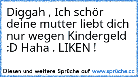 Diggah , Ich schör deine mutter liebt dich nur wegen Kindergeld :D Haha . ♥
LIKEN !