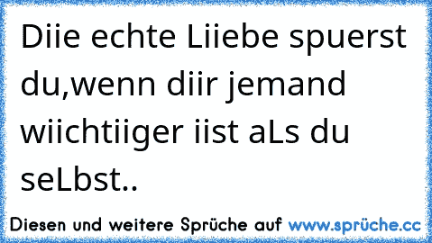 Diie echte Liiebe spuerst du,wenn diir jemand wiichtiiger iist aLs du seLbst..♥