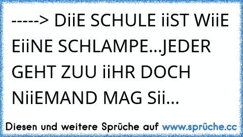 -----> DiiE SCHULE iiST WiiE EiiNE SCHLAMPE...
JEDER GEHT ZUU iiHR DOCH NiiEMAND MAG Sii...