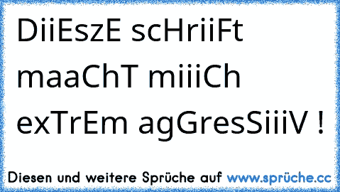 DiiEszE scHriiFt maaChT miiiCh exTrEm agGresSiiiV !