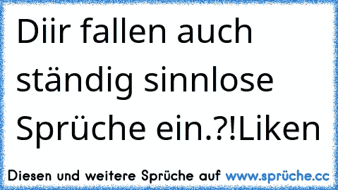 Diir fallen auch ständig sinnlose Sprüche ein.?!
Liken ♥