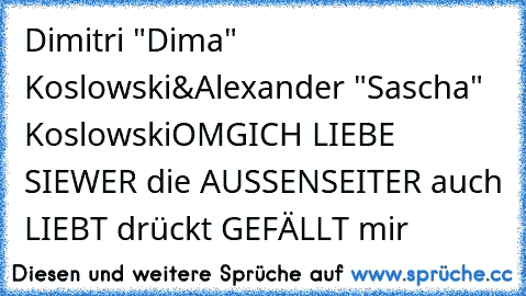 Dimitri "Dima" Koslowski
&
Alexander "Sascha" Koslowski
OMG
ICH LIEBE SIE
WER die AUSSENSEITER auch LIEBT drückt GEFÄLLT mir