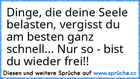 Dinge, die deine Seele belasten, vergisst du am besten ganz schnell... Nur so - bist du wieder frei!!