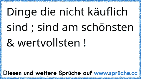 Dinge die nicht käuflich sind ; sind am schönsten & wertvollsten !