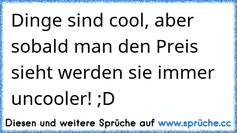 Dinge sind cool, aber sobald man den Preis sieht werden sie immer uncooler! ;D