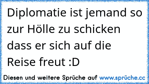 Diplomatie ist jemand so zur Hölle zu schicken dass er sich auf die Reise freut :D