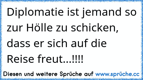 Diplomatie ist jemand so zur Hölle zu schicken, dass er sich auf die Reise freut...!!!!