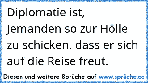 Diplomatie ist, Jemanden so zur Hölle zu schicken, dass er sich auf die Reise freut.