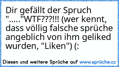 Dir gefällt der Spruch "....."
WTF???!!! 
(wer kennt, dass völlig falsche sprüche angeblich von ihm geliked wurden, "Liken") 
(: