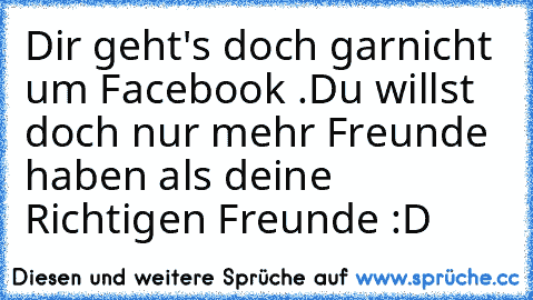 Dir geht's doch garnicht um Facebook .
Du willst doch nur mehr Freunde haben als deine Richtigen Freunde :D