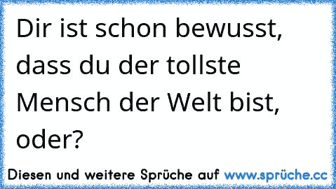 Dir ist schon bewusst, dass du der tollste Mensch der Welt bist, oder?