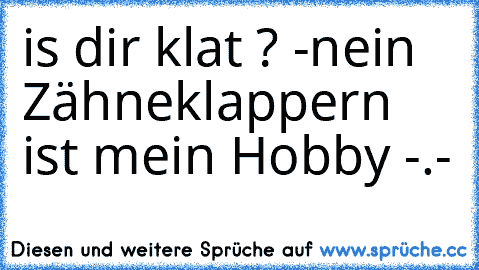 is dir klat ? -nein Zähneklappern ist mein Hobby -.-