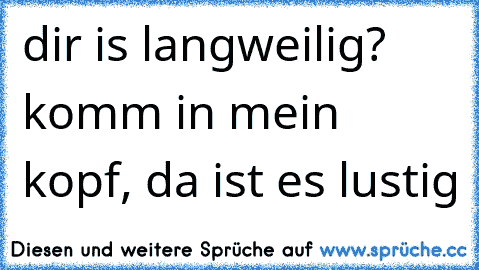 dir is langweilig? komm in mein kopf, da ist es lustig