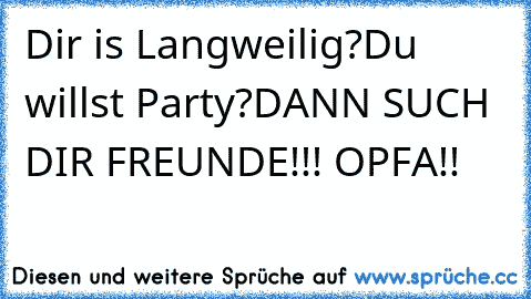 Dir is Langweilig?
Du willst Party?
DANN SUCH DIR FREUNDE!!! OPFA!!