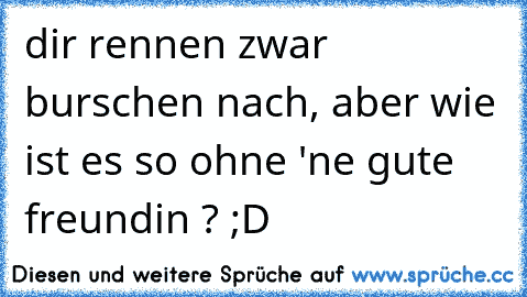 dir rennen zwar burschen nach, aber wie ist es so ohne 'ne gute freundin ? ;D