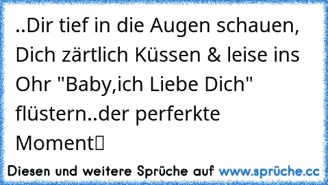 ..Dir tief in die Augen schauen, Dich zärtlich Küssen & leise ins Ohr "Baby,ich Liebe Dich" flüstern..der perferkte Momentツ