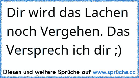 Dir wird das Lachen noch Vergehen. Das Versprech ich dir ;)