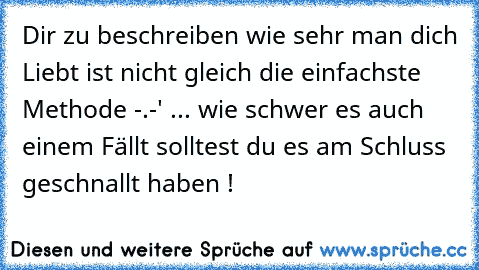 Dir zu beschreiben wie sehr man dich Liebt ist nicht gleich die einfachste Methode -.-' ... wie schwer es auch einem Fällt solltest du es am Schluss geschnallt haben ! ♥