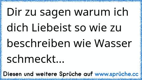 Dir zu sagen warum ich dich Liebe
ist so wie zu beschreiben wie Wasser schmeckt...