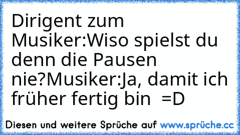 Dirigent zum Musiker:
Wiso spielst du denn die Pausen nie?
Musiker:
Ja, damit ich früher fertig bin  =D