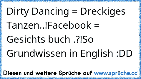 Dirty Dancing = Dreckiges Tanzen..!
Facebook = Gesichts buch .?!
So Grundwissen in English :DD