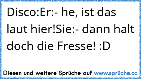 Disco:
Er:
- he, ist das laut hier!
Sie:
- dann halt doch die Fresse! :D